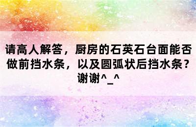 请高人解答，厨房的石英石台面能否做前挡水条，以及圆弧状后挡水条？谢谢^_^